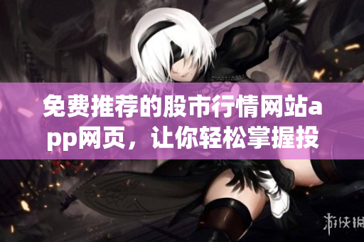 免費(fèi)推薦的股市行情網(wǎng)站app網(wǎng)頁(yè)，讓你輕松掌握投資動(dòng)態(tài)