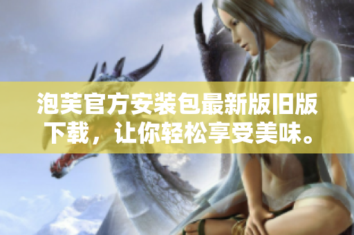 泡芙官方安裝包最新版舊版下載，讓你輕松享受美味。