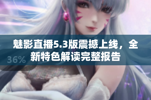 魅影直播5.3版震撼上線，全新特色解讀完整報(bào)告