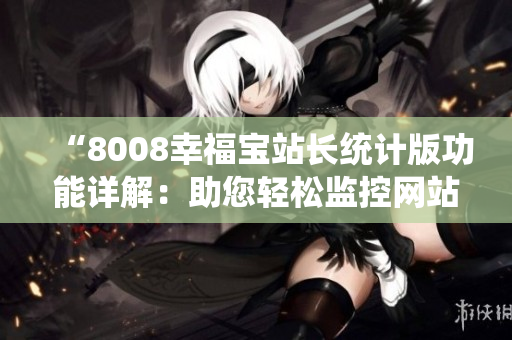 “8008幸福寶站長(zhǎng)統(tǒng)計(jì)版功能詳解：助您輕松監(jiān)控網(wǎng)站數(shù)據(jù)”