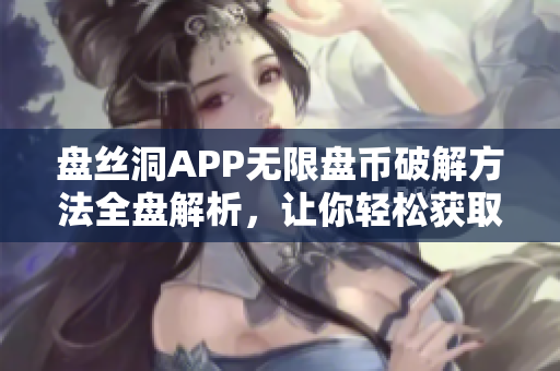 盤絲洞APP無限盤幣破解方法全盤解析，讓你輕松獲取無限盤幣
