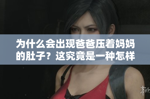 為什么會出現(xiàn)爸爸壓著媽媽的肚子？這究竟是一種怎樣的行為？