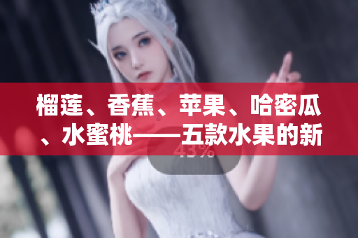 榴蓮、香蕉、蘋果、哈密瓜、水蜜桃——五款水果的新鮮風(fēng)味