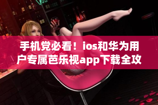 手機(jī)黨必看！ios和華為用戶專屬芭樂視app下載全攻略
