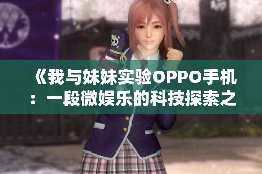 《我與妹妹實(shí)驗(yàn)OPPO手機(jī)：一段微娛樂的科技探索之旅》