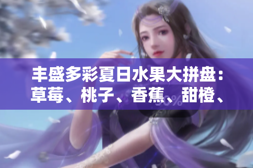 豐盛多彩夏日水果大拼盤：草莓、桃子、香蕉、甜橙、芒果共享美味盛宴