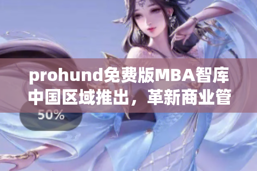 prohund免費版MBA智庫中國區(qū)域推出，革新商業(yè)管理教育模式
