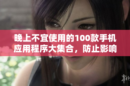 晚上不宜使用的100款手機應用程序大集合，防止影響睡眠數(shù)據(jù)告訴你！