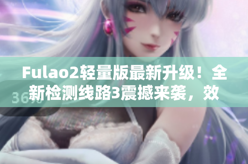 Fulao2輕量版最新升級(jí)！全新檢測(cè)線路3震撼來(lái)襲，效果更加優(yōu)越