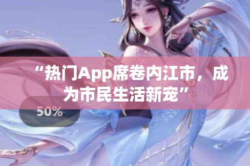 “熱門App席卷內(nèi)江市，成為市民生活新寵”