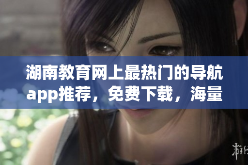 湖南教育網(wǎng)上最熱門的導航app推薦，免費下載，海量資源等你來探索