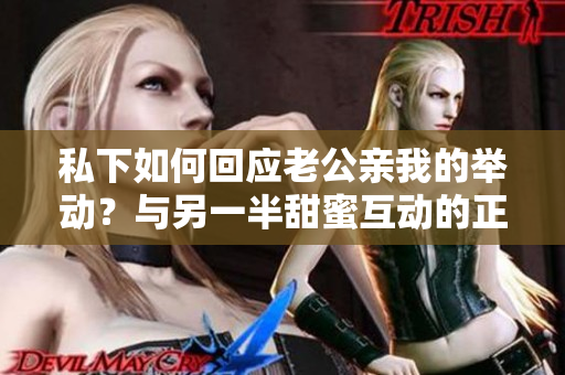 私下如何回應老公親我的舉動？與另一半甜蜜互動的正確方式