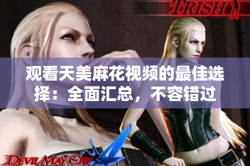 觀看天美麻花視頻的最佳選擇：全面匯總，不容錯(cuò)過(guò)