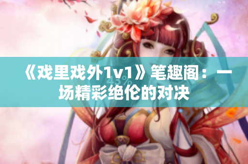 《戲里戲外1v1》筆趣閣：一場精彩絕倫的對決