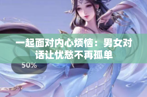 一起面對內(nèi)心煩惱：男女對話讓憂愁不再孤單