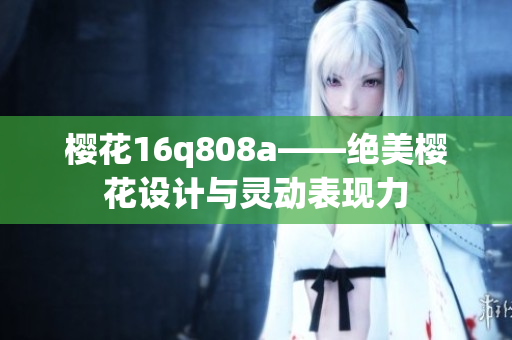 櫻花16q808a——絕美櫻花設計與靈動表現(xiàn)力