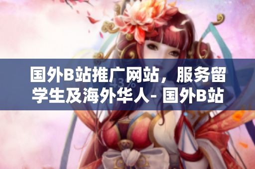 國外B站推廣網(wǎng)站，服務留學生及海外華人- 國外B站推廣網(wǎng)站向留學生和海外華人服務
