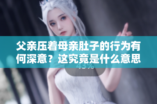 父親壓著母親肚子的行為有何深意？這究竟是什么意思呢？