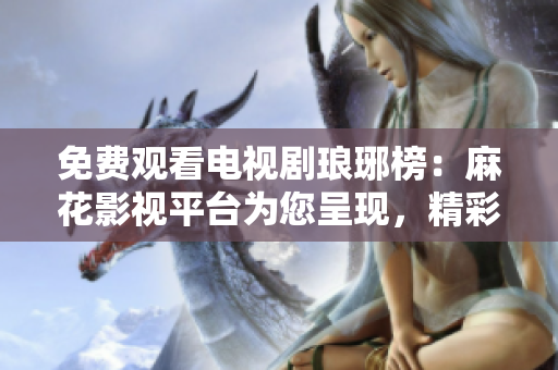 免費(fèi)觀看電視劇瑯琊榜：麻花影視平臺(tái)為您呈現(xiàn)，精彩劇情不容錯(cuò)過(guò)