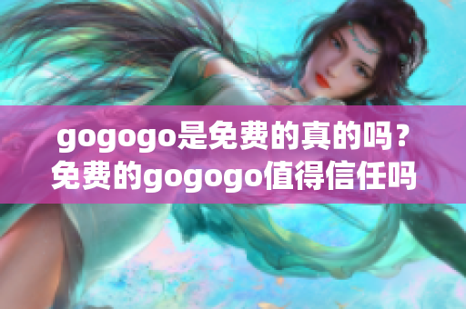 gogogo是免費(fèi)的真的嗎？免費(fèi)的gogogo值得信任嗎？