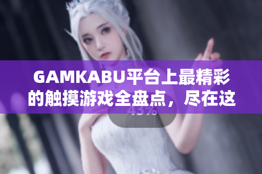 GAMKABU平臺(tái)上最精彩的觸摸游戲全盤點(diǎn)，盡在這里！