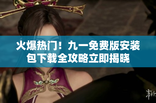 火爆熱門！九一免費版安裝包下載全攻略立即揭曉