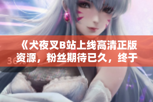 《犬夜叉B站上線高清正版資源，粉絲期待已久，終于如愿以償！立即觀看全新修復(fù)版的熱血經(jīng)典》
