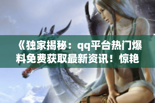 《獨家揭秘：qq平臺熱門爆料免費獲取最新資訊！驚艷新聞不容錯過！》
