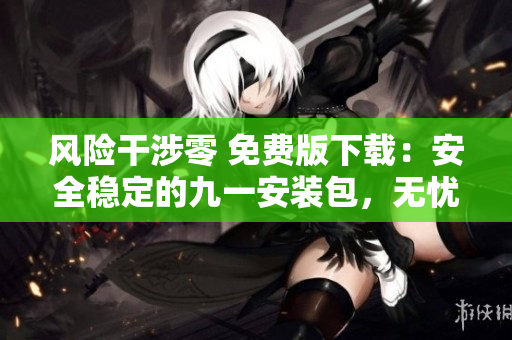 風(fēng)險(xiǎn)干涉零 免費(fèi)版下載：安全穩(wěn)定的九一安裝包，無(wú)憂享受資訊世界
