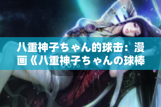 八重神子ちゃん的球擊：漫畫《八重神子ちゃんの球棒》的獨(dú)特之處