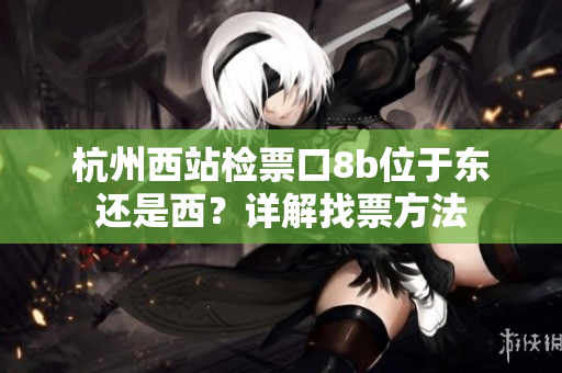 杭州西站檢票口8b位于東還是西？詳解找票方法