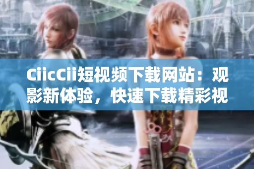 CiicCii短視頻下載網(wǎng)站：觀影新體驗，快速下載精彩視頻