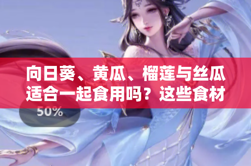 向日葵、黃瓜、榴蓮與絲瓜適合一起食用嗎？這些食材的搭配有哪些營養(yǎng)與美容功效？