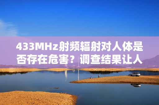 433MHz射頻輻射對人體是否存在危害？調(diào)查結果讓人意外