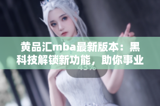 黃品匯mba最新版本：黑科技解鎖新功能，助你事業(yè)大踏步向前