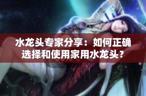 水龍頭專家分享：如何正確選擇和使用家用水龍頭？