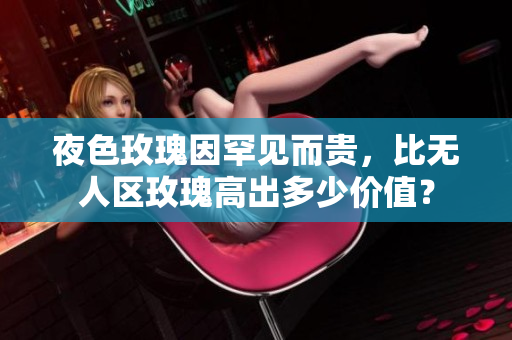 夜色玫瑰因罕見而貴，比無人區(qū)玫瑰高出多少價值？
