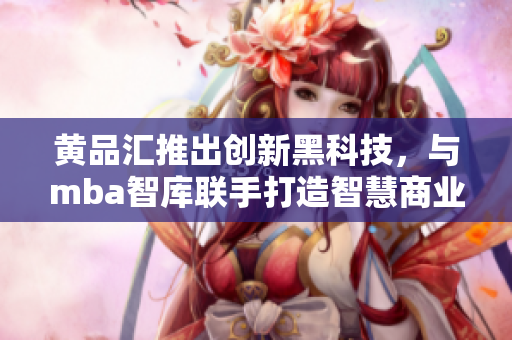 黃品匯推出創(chuàng)新黑科技，與mba智庫聯(lián)手打造智慧商業(yè)平臺