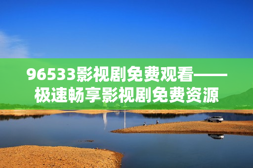 96533影視劇免費觀看——極速暢享影視劇免費資源