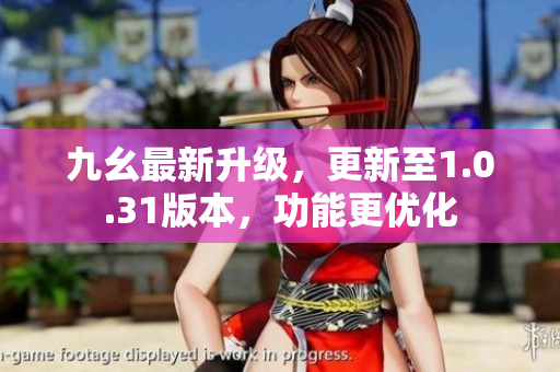 九幺最新升級(jí)，更新至1.0.31版本，功能更優(yōu)化