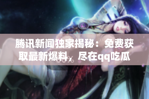 騰訊新聞獨家揭秘：免費獲取最新爆料，盡在qq吃瓜！