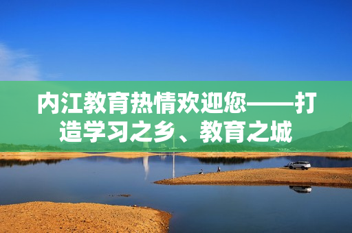內(nèi)江教育熱情歡迎您——打造學習之鄉(xiāng)、教育之城