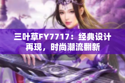 三葉草FY7717：經(jīng)典設(shè)計再現(xiàn)，時尚潮流翻新
