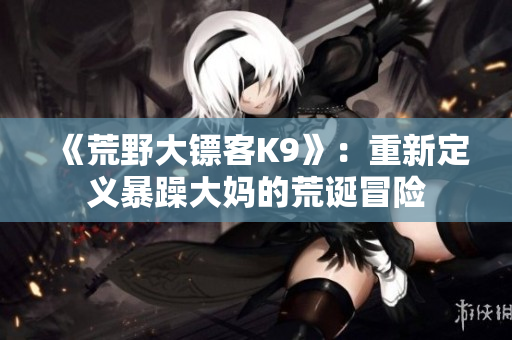 《荒野大鏢客K9》：重新定義暴躁大媽的荒誕冒險(xiǎn)