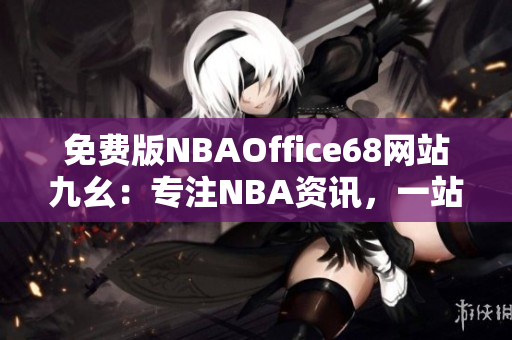 免費(fèi)版NBAOffice68網(wǎng)站九幺：專注NBA資訊，一站式獲取最新賽事及球員動(dòng)態(tài)