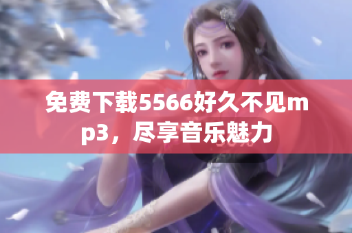 免費(fèi)下載5566好久不見(jiàn)mp3，盡享音樂(lè)魅力