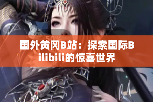 國(guó)外黃岡B站：探索國(guó)際Bilibili的驚喜世界