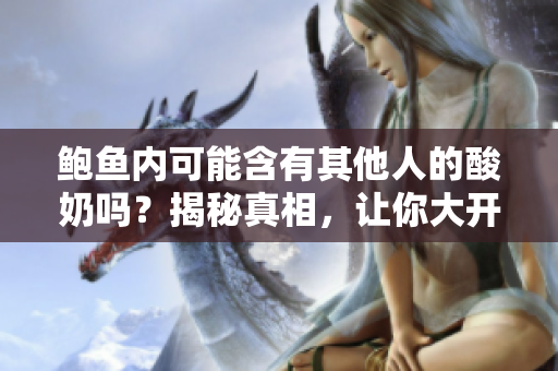 鮑魚內(nèi)可能含有其他人的酸奶嗎？揭秘真相，讓你大開眼界