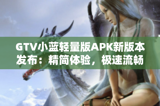 GTV小藍(lán)輕量版APK新版本發(fā)布：精簡(jiǎn)體驗(yàn)，極速流暢，一鍵安裝，享受高清影音娛樂(lè)！
