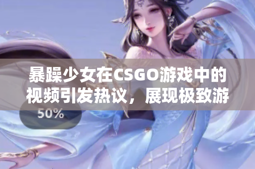 暴躁少女在CSGO游戲中的視頻引發(fā)熱議，展現(xiàn)極致游戲技巧和情緒激動(dòng)一面